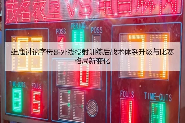 雄鹿讨论字母哥外线投射训练后战术体系升级与比赛格局新变化