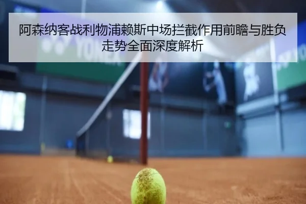阿森纳客战利物浦赖斯中场拦截作用前瞻与胜负走势全面深度解析