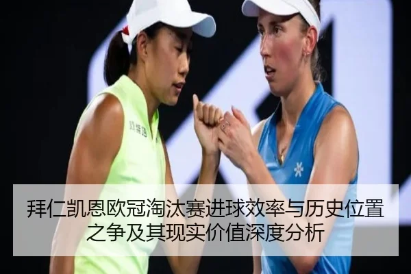 拜仁凯恩欧冠淘汰赛进球效率与历史位置之争及其现实价值深度分析
