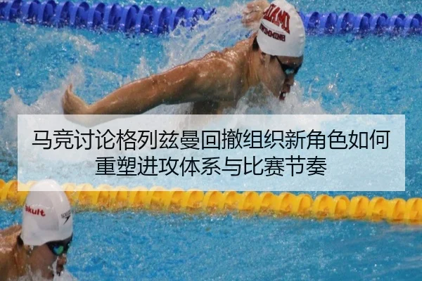 马竞讨论格列兹曼回撤组织新角色如何重塑进攻体系与比赛节奏