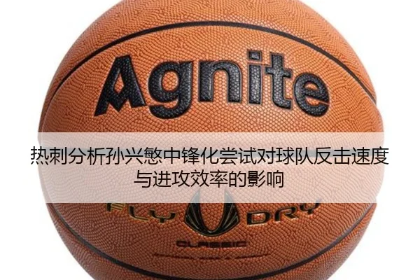 热刺分析孙兴慜中锋化尝试对球队反击速度与进攻效率的影响