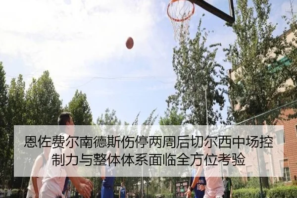 恩佐费尔南德斯伤停两周后切尔西中场控制力与整体体系面临全方位考验