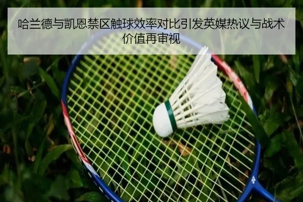 哈兰德与凯恩禁区触球效率对比引发英媒热议与战术价值再审视
