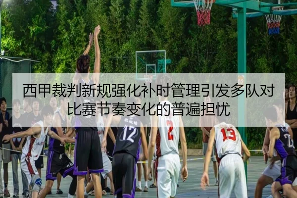 西甲裁判新规强化补时管理引发多队对比赛节奏变化的普遍担忧